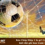 Kèo Chấp Hiệp 1 là gì? Cách nhận biết đội ghi bàn trước hiệp 1