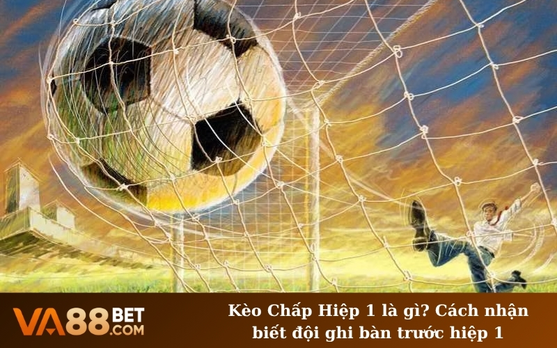 Kèo Chấp Hiệp 1 là gì? Cách nhận biết đội ghi bàn trước hiệp 1